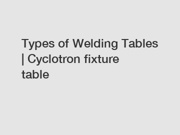 Types of Welding Tables | Cyclotron fixture table