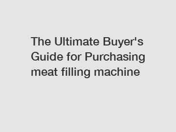 The Ultimate Buyer's Guide for Purchasing meat filling machine