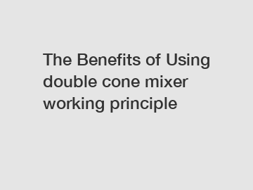 The Benefits of Using double cone mixer working principle