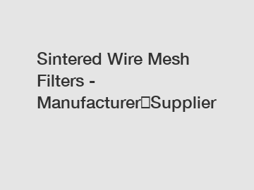 Sintered Wire Mesh Filters - Manufacturer＆Supplier