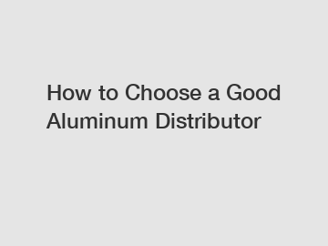 How to Choose a Good Aluminum Distributor