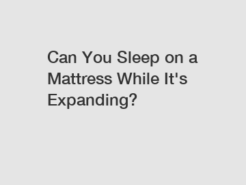 Can You Sleep on a Mattress While It's Expanding?
