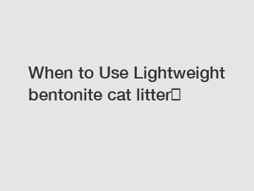 When to Use Lightweight bentonite cat litter？