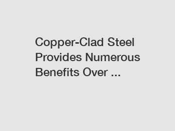 Copper-Clad Steel Provides Numerous Benefits Over ...