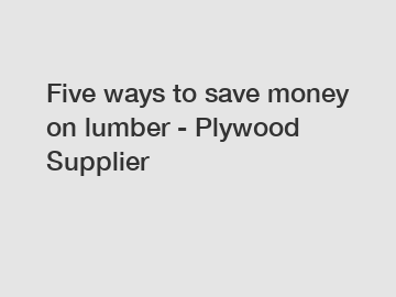 Five ways to save money on lumber - Plywood Supplier