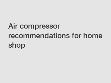 Air compressor recommendations for home shop