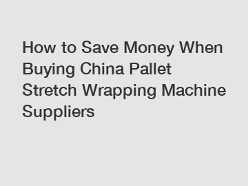 How to Save Money When Buying China Pallet Stretch Wrapping Machine Suppliers