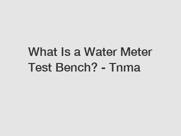What Is a Water Meter Test Bench? - Tnma
