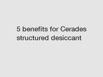 5 benefits for Cerades structured desiccant