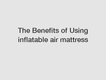 The Benefits of Using inflatable air mattress