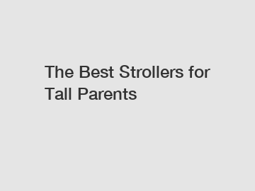 The Best Strollers for Tall Parents