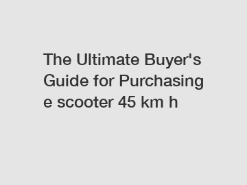 The&nbsp;Ultimate&nbsp;Buyer's&nbsp;Guide&nbsp;for&nbsp;Purchasing&nbsp;e scooter 45 km h
