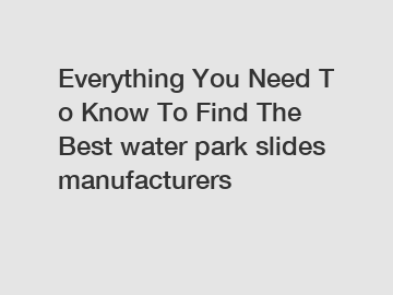 Everything You Need To Know To Find The Best water park slides manufacturers