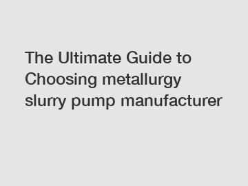 The Ultimate Guide to Choosing metallurgy slurry pump manufacturer