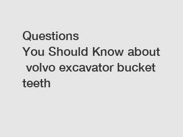 Questions You Should Know about volvo excavator bucket teeth