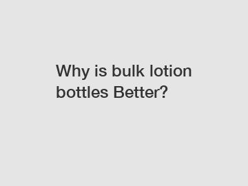 Why is bulk lotion bottles Better? Why is bulk lotion bottles Better?