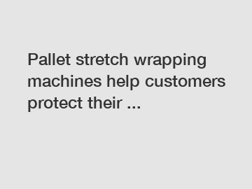 Pallet stretch wrapping machines help customers protect their ...
