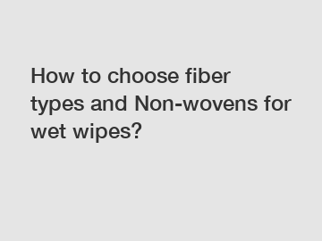 How to choose fiber types and Non-wovens for wet wipes?