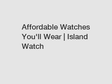 Affordable Watches You'll Wear | Island Watch