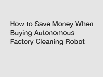 How to Save Money When Buying Autonomous Factory Cleaning Robot