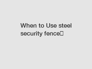 When to Use steel security fence？