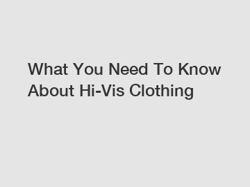 What You Need To Know About Hi-Vis Clothing