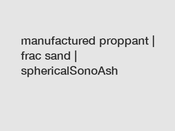 manufactured proppant | frac sand | sphericalSonoAsh