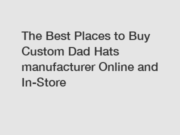 The Best Places to Buy Custom Dad Hats manufacturer Online and In-Store