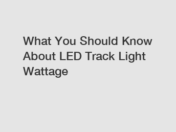 What You Should Know About LED Track Light Wattage