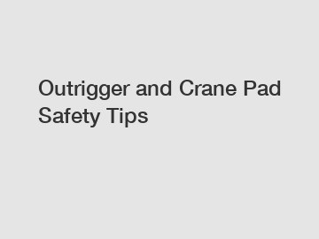 Outrigger and Crane Pad Safety Tips