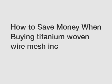 How to Save Money When Buying titanium woven wire mesh inc