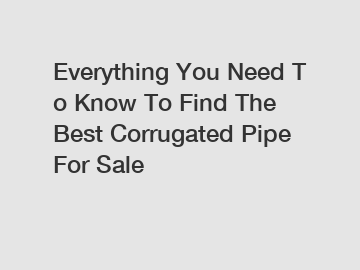 Everything You Need To Know To Find The Best Corrugated Pipe For Sale