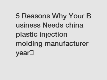 5 Reasons Why Your Business Needs china plastic injection molding manufacturer year？
