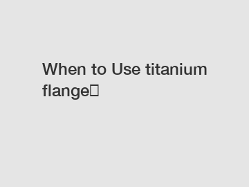 When to Use titanium flange？
