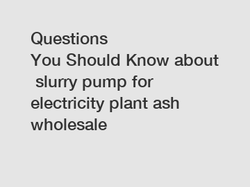 Questions You Should Know about slurry pump for electricity plant ash wholesale Questions You Should Know about slurry pump for electricity plant ash wholesale