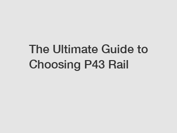 The Ultimate Guide to Choosing P43 Rail