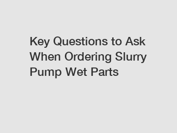 Key Questions to Ask When Ordering Slurry Pump Wet Parts