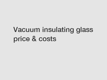 Vacuum insulating glass price & costs