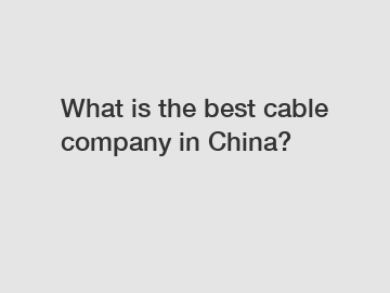 What is the best cable company in China?