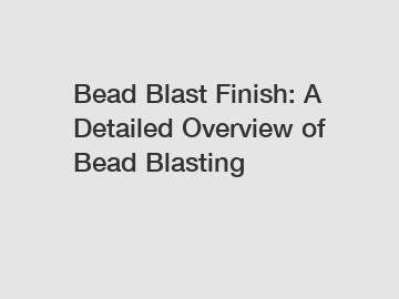 Bead Blast Finish: A Detailed Overview of Bead Blasting