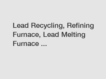 Lead Recycling, Refining Furnace, Lead Melting Furnace ...
