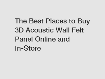 The Best Places to Buy 3D Acoustic Wall Felt Panel Online and In-Store