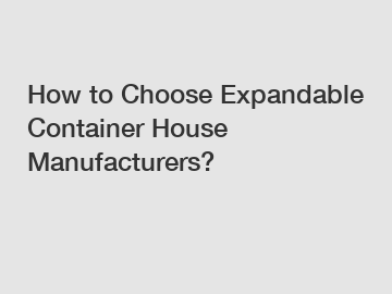 How to Choose Expandable Container House Manufacturers?