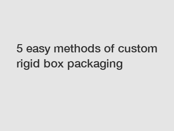 5 easy methods of custom rigid box packaging