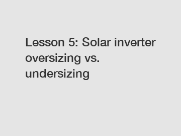 Lesson 5: Solar inverter oversizing vs. undersizing