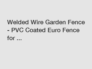 Welded Wire Garden Fence - PVC Coated Euro Fence for ...