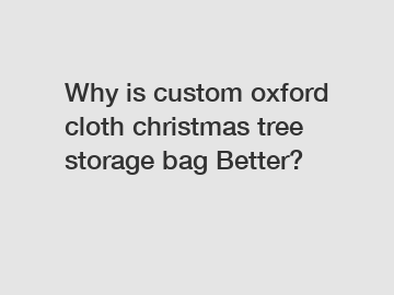 Why is custom oxford cloth christmas tree storage bag Better?