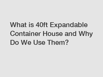What is 40ft Expandable Container House and Why Do We Use Them?