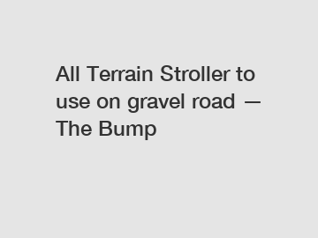 All Terrain Stroller to use on gravel road — The Bump
