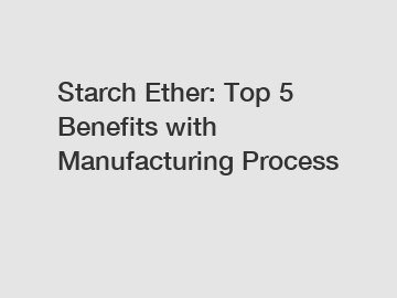 Starch Ether: Top 5 Benefits with Manufacturing Process